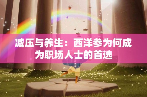 减压与养生:西洋参为何成为职场人士的首选 减压与养生:西洋参为何成为职场人士的首选