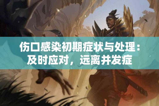 伤口感染初期症状与处理：及时应对，远离并发症