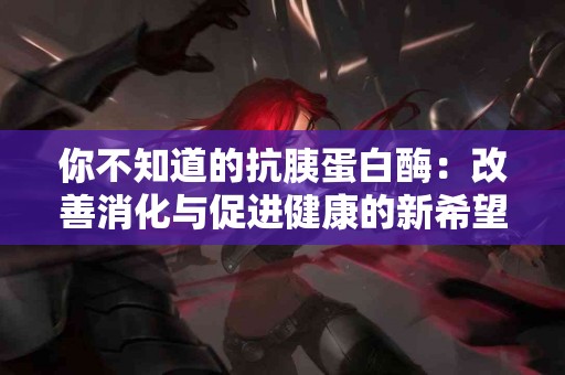 你不知道的抗胰蛋白酶:改善消化与促进健康的新希望 你不知道的抗胰蛋白酶:改善消化与促进健康的新希望