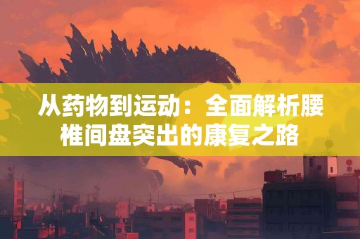 从药物到运动:全面解析腰椎间盘突出的康复之路 从药物到运动:全面解析腰椎间盘突出的康复之路