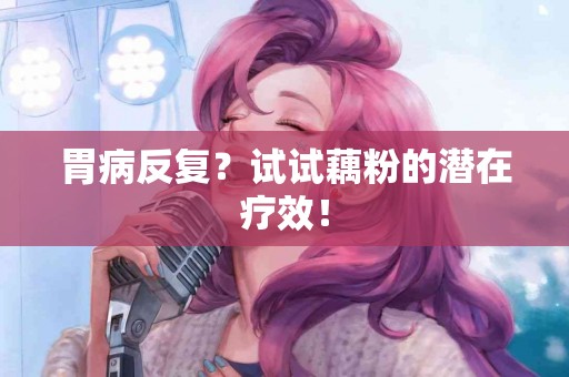 胃病反复?试试藕粉的潜在疗效! 胃病反复?试试藕粉的潜在疗效!