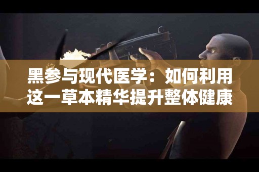 黑参与现代医学：如何利用这一草本精华提升整体健康