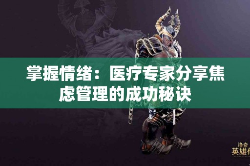 掌握情绪:医疗专家分享焦虑管理的成功秘诀 掌握情绪:医疗专家分享焦虑管理的成功秘诀