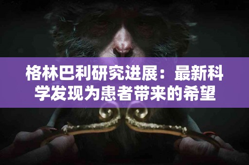 格林巴利研究进展:最新科学发现为患者带来的希望 格林巴利研究进展:最新科学发现为患者带来的希望