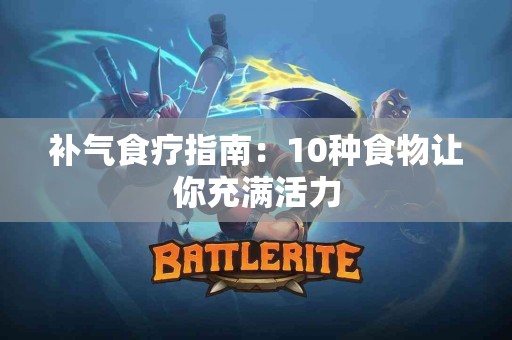 补气食疗指南:10种食物让你充满活力 补气食疗指南:10种食物让你充满活力