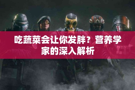 吃蔬菜会让你发胖？营养学家的深入解析