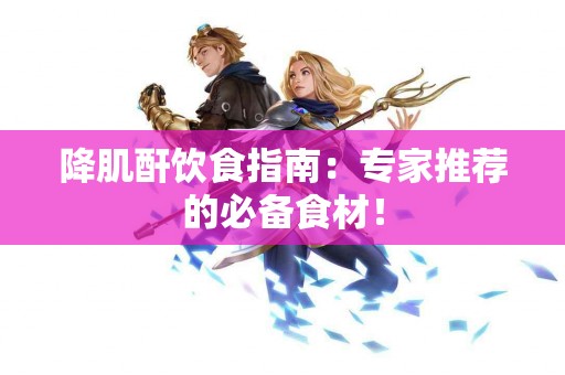 降肌酐饮食指南：专家推荐的必备食材！