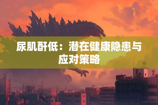 尿肌酐低：潜在健康隐患与应对策略