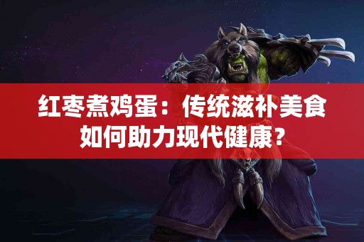 红枣煮鸡蛋：传统滋补美食如何助力现代健康？