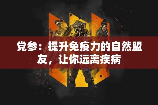 党参：提升免疫力的自然盟友，让你远离疾病