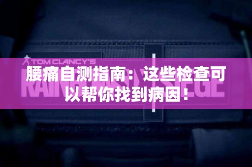 腰痛自测指南:这些检查可以帮你找到病因! 腰痛自测指南:这些检查可以帮你找到病因!