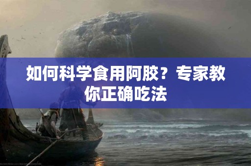 如何科学食用阿胶？专家教你正确吃法