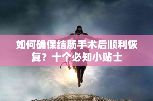 如何确保结肠手术后顺利恢复?十个必知小贴士 如何确保结肠手术后顺利恢复?十个必知小贴士