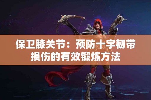 保卫膝关节:预防十字韧带损伤的有效锻炼方法 保卫膝关节:预防十字韧带损伤的有效锻炼方法