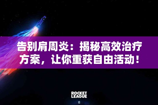 告别肩周炎:揭秘高效治疗方案,让你重获自由活动! 告别肩周炎:揭秘高效治疗方案,让你重获自由活动!