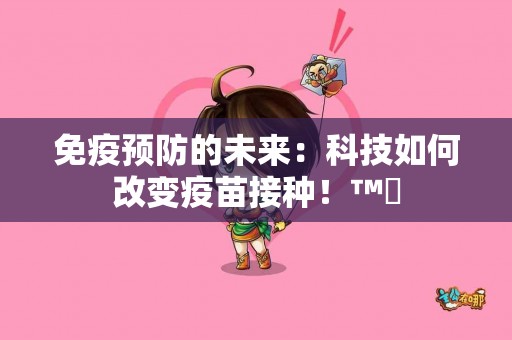 免疫预防的未来：科技如何改变疫苗接种！™️