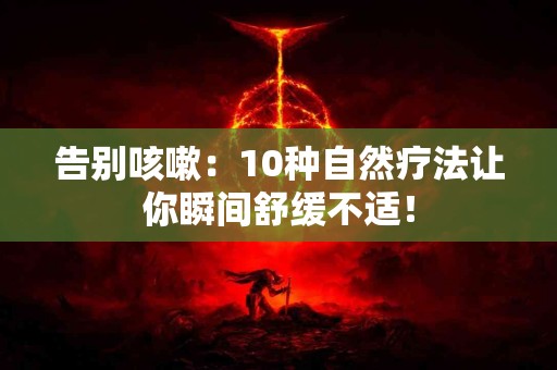 告别咳嗽:10种自然疗法让你瞬间舒缓不适! 告别咳嗽:10种自然疗法让你瞬间舒缓不适!