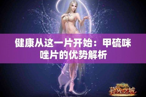 健康从这一片开始：甲硫咪唑片的优势解析