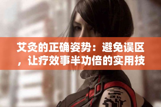 艾灸的正确姿势：避免误区，让疗效事半功倍的实用技巧