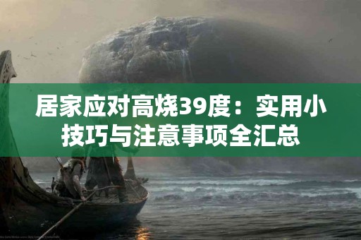 居家应对高烧39度：实用小技巧与注意事项全汇总