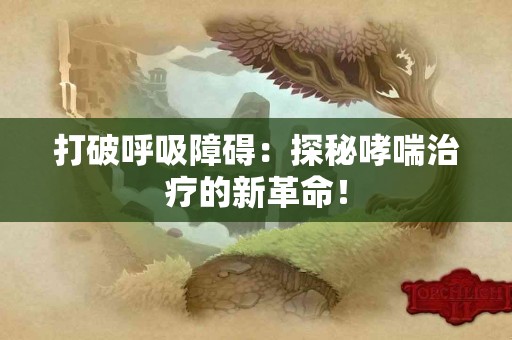 打破呼吸障碍：探秘哮喘治疗的新革命！