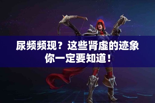 尿频频现?这些肾虚的迹象你一定要知道! 尿频频现?这些肾虚的迹象你一定要知道!