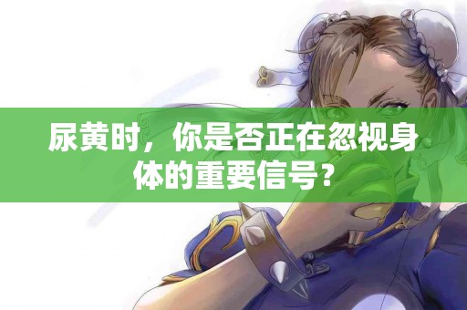 尿黄时，你是否正在忽视身体的重要信号？