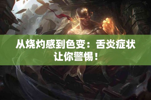 从烧灼感到色变：舌炎症状让你警惕！