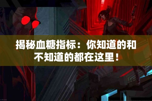 揭秘血糖指标：你知道的和不知道的都在这里！