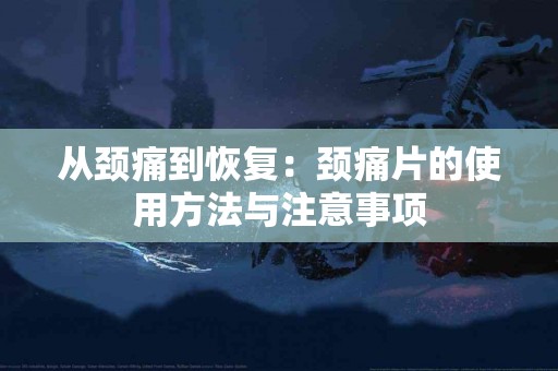 从颈痛到恢复：颈痛片的使用方法与注意事项