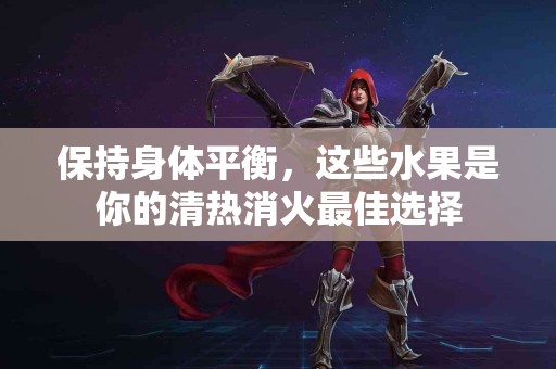 保持身体平衡，这些水果是你的清热消火最佳选择