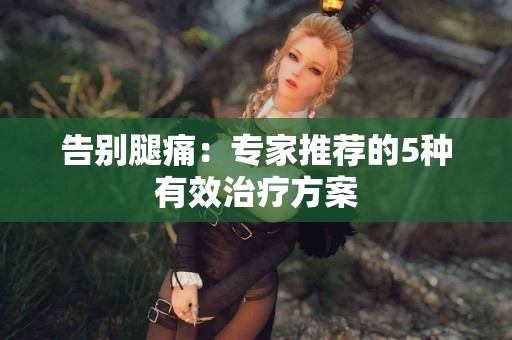 告别腿痛：专家推荐的5种有效治疗方案