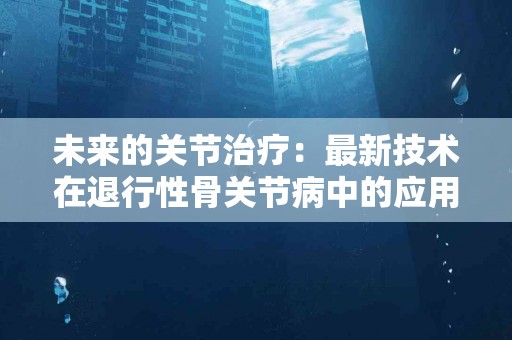未来的关节治疗：最新技术在退行性骨关节病中的应用