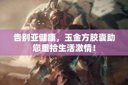 告别亚健康，玉金方胶囊助您重拾生活激情！