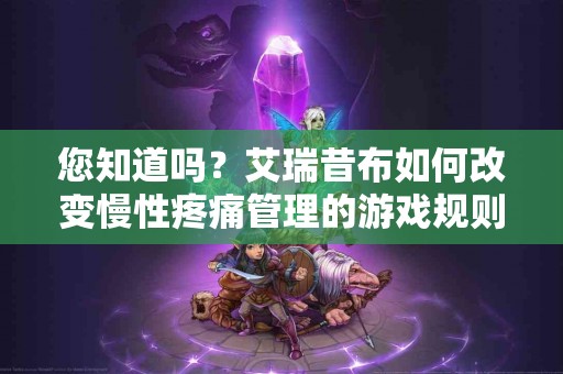 您知道吗？艾瑞昔布如何改变慢性疼痛管理的游戏规则