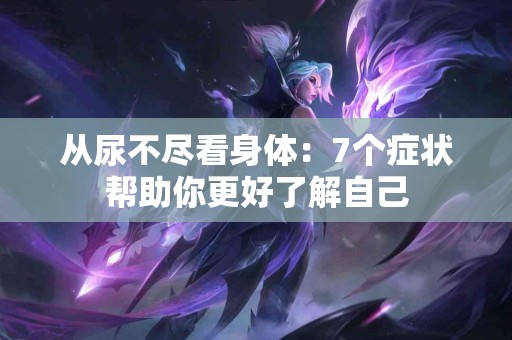 从尿不尽看身体:7个症状帮助你更好了解自己 从尿不尽看身体:7个症状帮助你更好了解自己