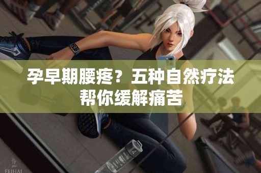 孕早期腰疼？五种自然疗法帮你缓解痛苦