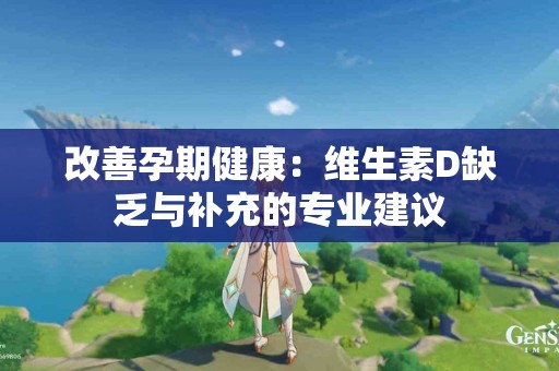 改善孕期健康：维生素D缺乏与补充的专业建议