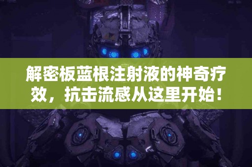 解密板蓝根注射液的神奇疗效，抗击流感从这里开始！