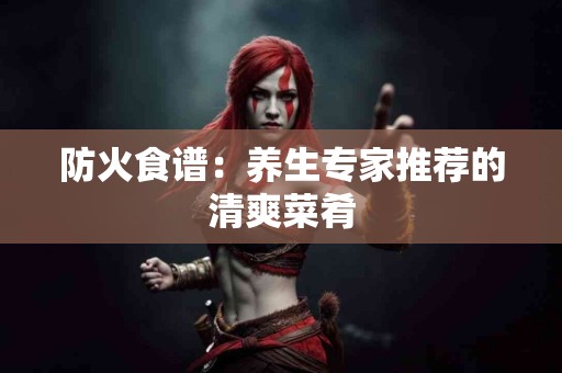 防火食谱：养生专家推荐的清爽菜肴