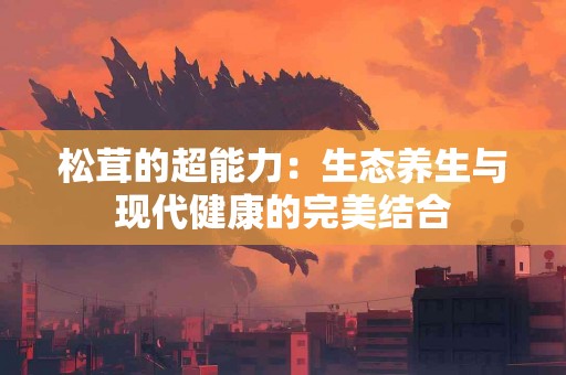 松茸的超能力：生态养生与现代健康的完美结合