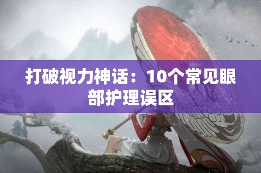 打破视力神话:10个常见眼部护理误区 打破视力神话:10个常见眼部护理误区