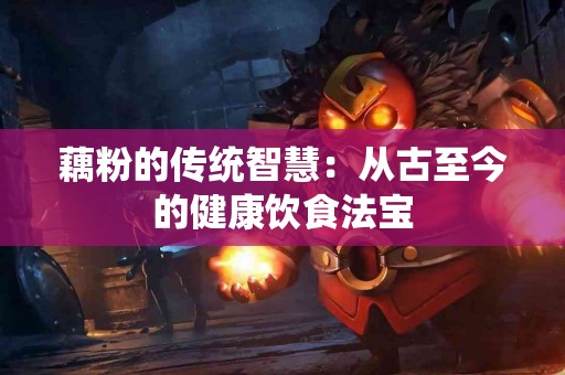 藕粉的传统智慧：从古至今的健康饮食法宝
