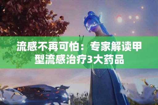 流感不再可怕:专家解读甲型流感治疗3大药品 流感不再可怕:专家解读甲型流感治疗3大药品