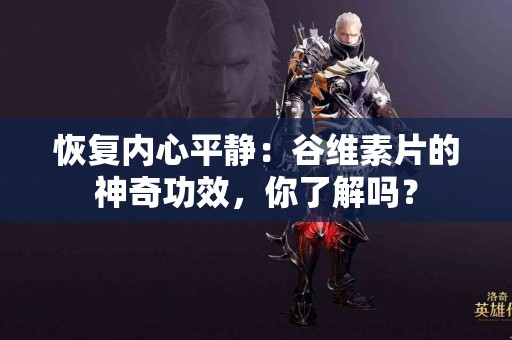 恢复内心平静：谷维素片的神奇功效，你了解吗？