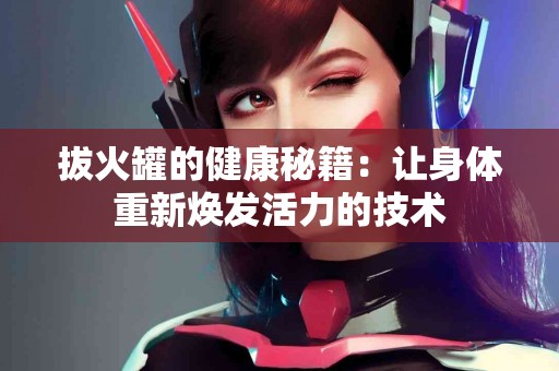 拔火罐的健康秘籍:让身体重新焕发活力的技术 拔火罐的健康秘籍:让身体重新焕发活力的技术