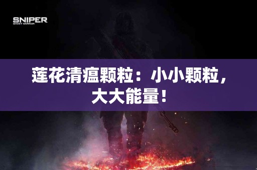 莲花清瘟颗粒：小小颗粒，大大能量！