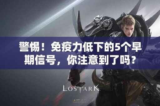 警惕！免疫力低下的5个早期信号，你注意到了吗？