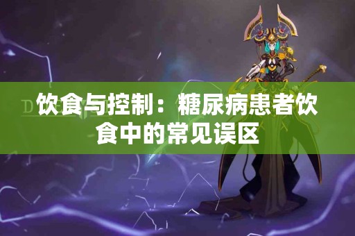 饮食与控制：糖尿病患者饮食中的常见误区