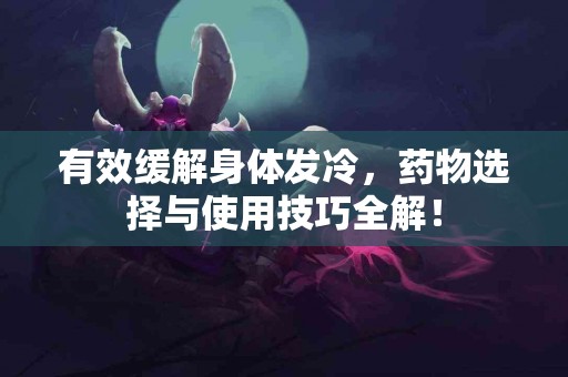 有效缓解身体发冷，药物选择与使用技巧全解！